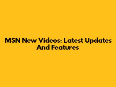 MSN New Videos: Latest Updates And Features