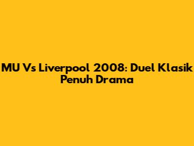 MU Vs Liverpool 2008: Duel Klasik Penuh Drama