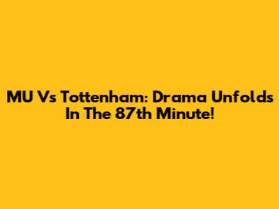 MU Vs Tottenham: Drama Unfolds In The 87th Minute!