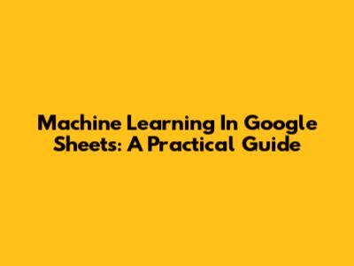 Machine Learning In Google Sheets: A Practical Guide