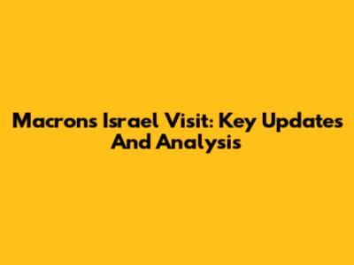 Macron's Israel Visit: Key Updates And Analysis