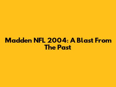 Madden NFL 2004: A Blast From The Past