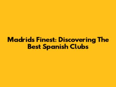 Madrid's Finest: Discovering The Best Spanish Clubs