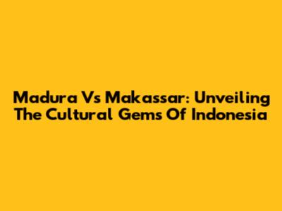 Madura Vs Makassar: Unveiling The Cultural Gems Of Indonesia