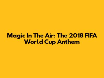 Magic In The Air: The 2018 FIFA World Cup Anthem