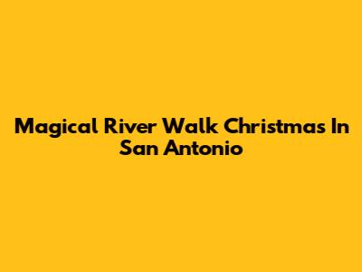 Magical River Walk Christmas In San Antonio