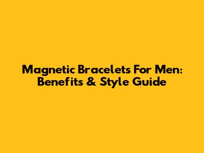 Magnetic Bracelets For Men: Benefits & Style Guide