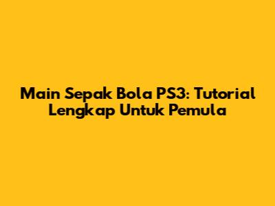 Main Sepak Bola PS3: Tutorial Lengkap Untuk Pemula