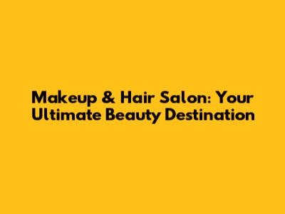Makeup & Hair Salon: Your Ultimate Beauty Destination