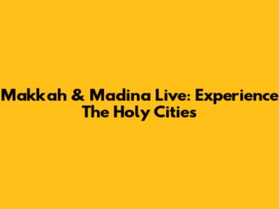 Makkah & Madina Live: Experience The Holy Cities