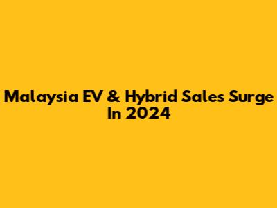 Malaysia EV & Hybrid Sales Surge In 2024