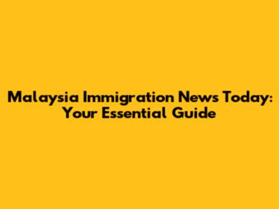 Malaysia Immigration News Today: Your Essential Guide