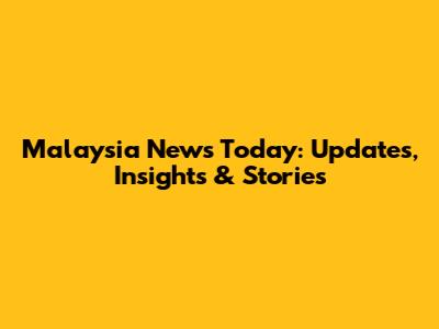 Malaysia News Today: Updates, Insights & Stories