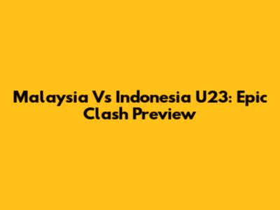 Malaysia Vs Indonesia U23: Epic Clash Preview
