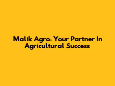 Malik Agro: Your Partner In Agricultural Success