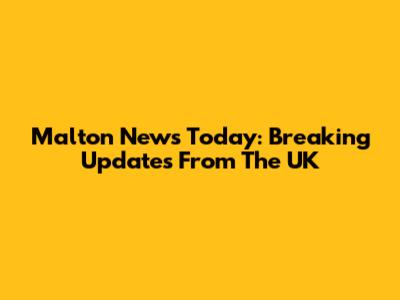 Malton News Today: Breaking Updates From The UK