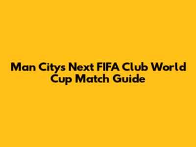 Man City's Next FIFA Club World Cup Match Guide