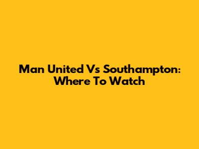 Man United Vs Southampton: Where To Watch