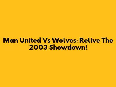 Man United Vs Wolves: Relive The 2003 Showdown!