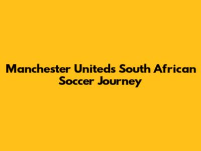 Manchester United's South African Soccer Journey