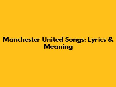Manchester United Songs: Lyrics & Meaning
