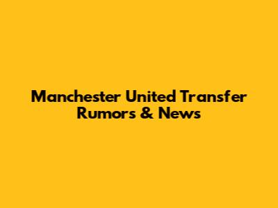 Manchester United Transfer Rumors & News