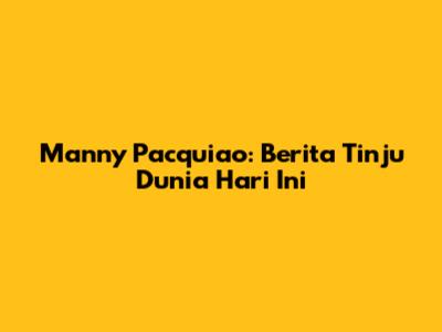 Manny Pacquiao: Berita Tinju Dunia Hari Ini