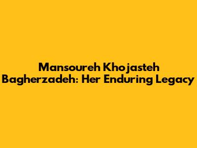 Mansoureh Khojasteh Bagherzadeh: Her Enduring Legacy