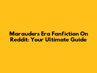 Marauders Era Fanfiction On Reddit: Your Ultimate Guide
