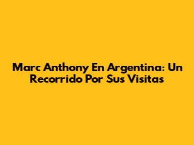Marc Anthony En Argentina: Un Recorrido Por Sus Visitas