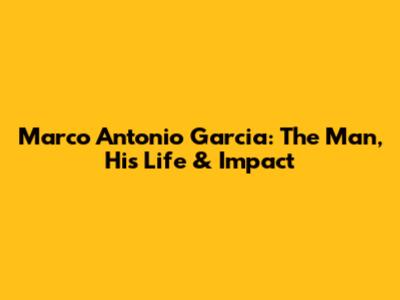 Marco Antonio Garcia: The Man, His Life & Impact