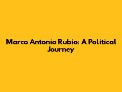 Marco Antonio Rubio: A Political Journey