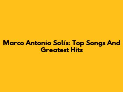 Marco Antonio Solís: Top Songs And Greatest Hits