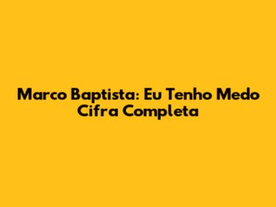Marco Baptista: "Eu Tenho Medo" Cifra Completa