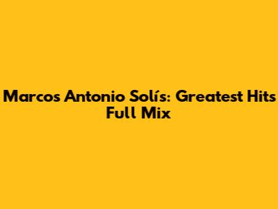 Marcos Antonio Solís: Greatest Hits Full Mix