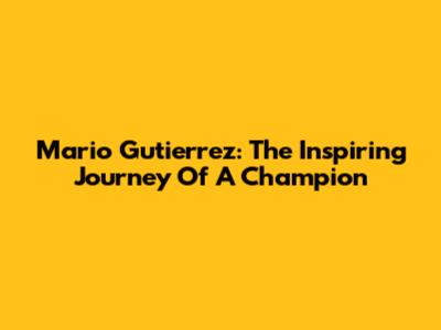 Mario Gutierrez: The Inspiring Journey Of A Champion