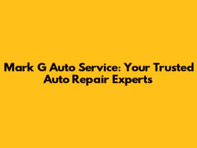 Mark G Auto Service: Your Trusted Auto Repair Experts