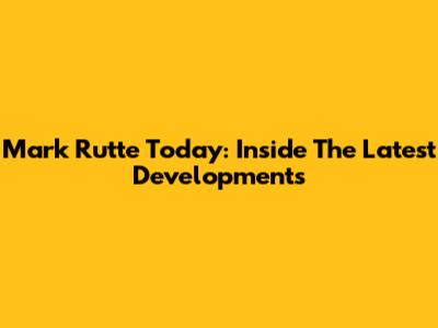 Mark Rutte Today: Inside The Latest Developments