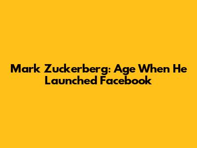Mark Zuckerberg: Age When He Launched Facebook