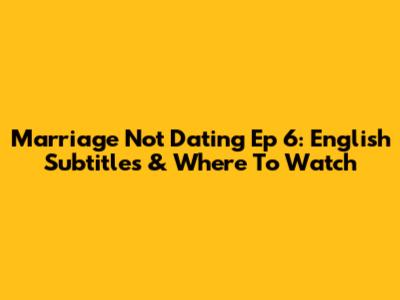 Marriage Not Dating Ep 6: English Subtitles & Where To Watch