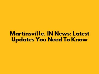 Martinsville, IN News: Latest Updates You Need To Know