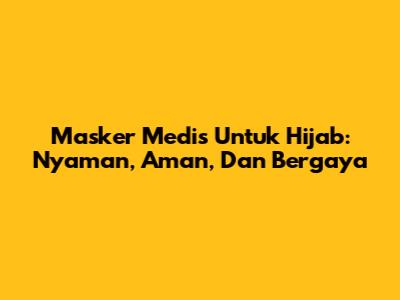Masker Medis Untuk Hijab: Nyaman, Aman, Dan Bergaya