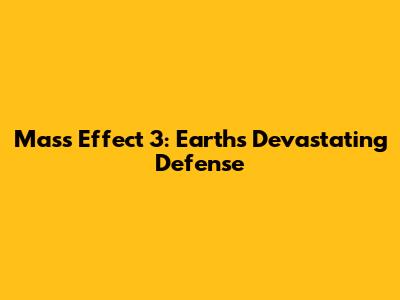 Mass Effect 3: Earth's Devastating Defense