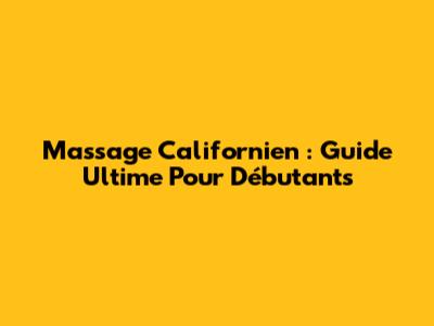 Massage Californien : Guide Ultime Pour Débutants
