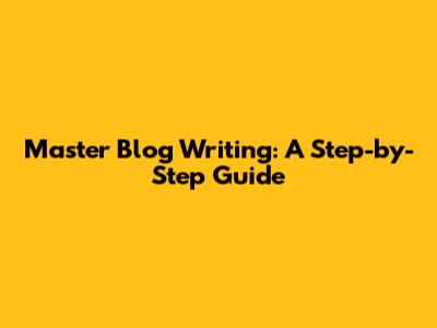 Master Blog Writing: A Step-by-Step Guide