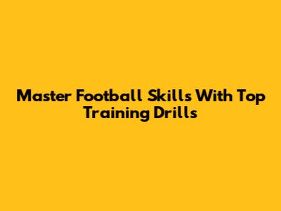 Master Football Skills With Top Training Drills