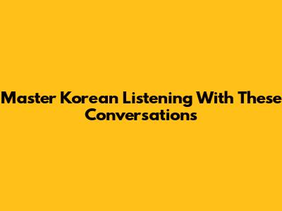 Master Korean Listening With These Conversations