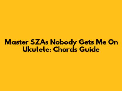 Master SZA's 'Nobody Gets Me' On Ukulele: Chords Guide