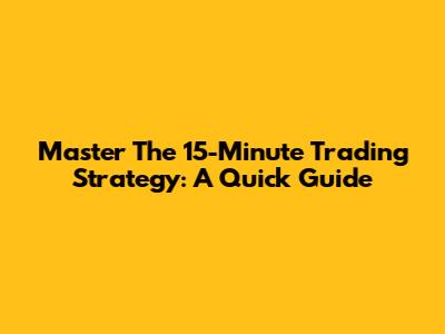 Master The 15-Minute Trading Strategy: A Quick Guide