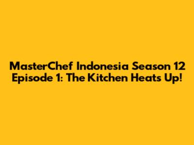 MasterChef Indonesia Season 12 Episode 1: The Kitchen Heats Up!